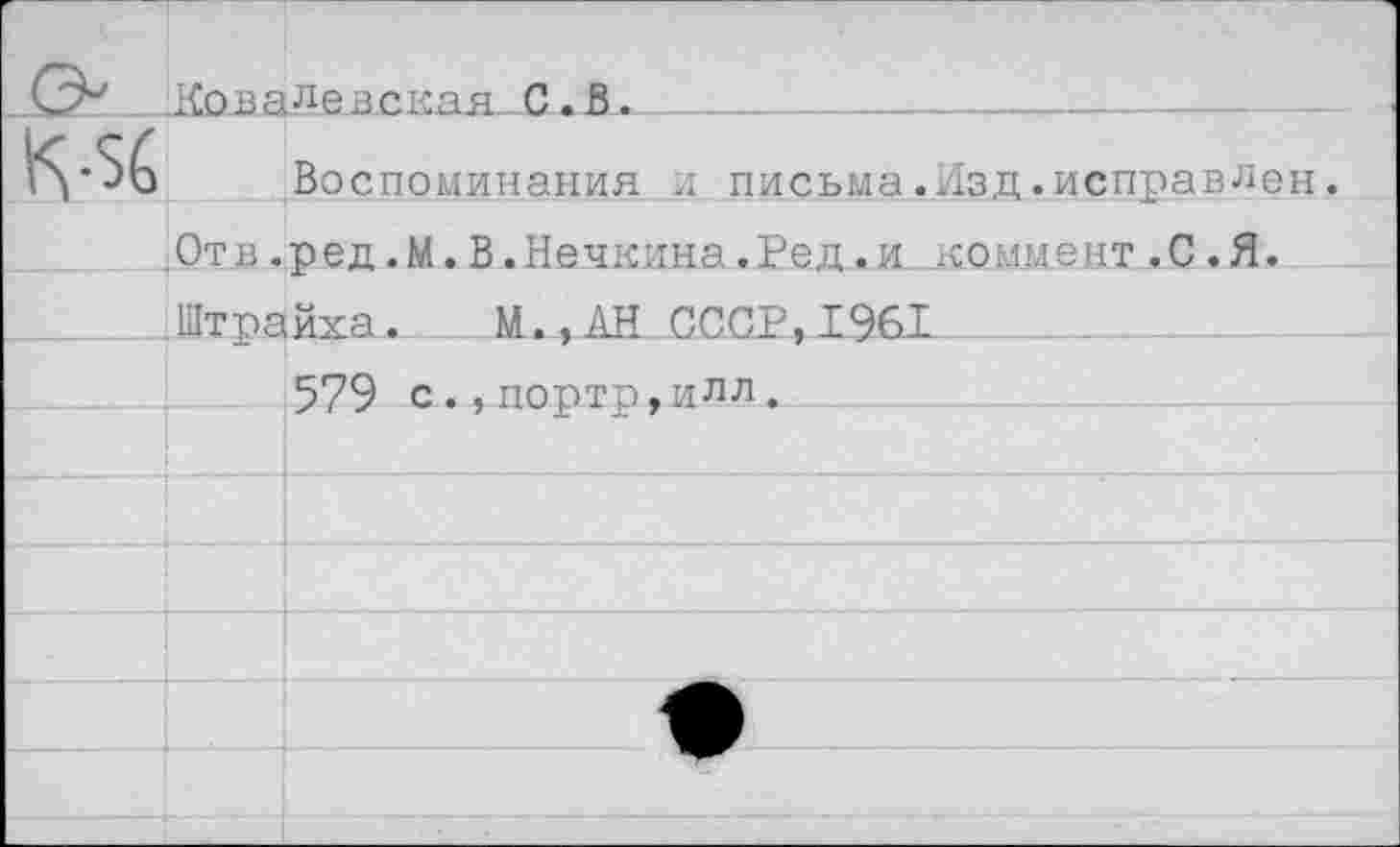 ﻿ловалевская.С.В-______
Воспоминания л письма.Изд.исправлен. ,0т в. ред. М. В. Нечкина.Ред.и .коммент .С. Я. Штрайха.	М., АН.. СССР, 1.961
579 с.,порто,илл.